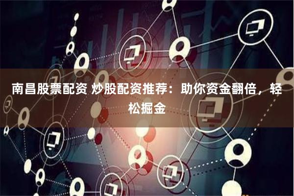 南昌股票配资 炒股配资推荐：助你资金翻倍，轻松掘金