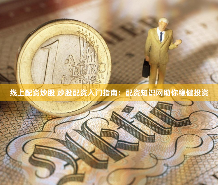 线上配资炒股 炒股配资入门指南：配资知识网助你稳健投资