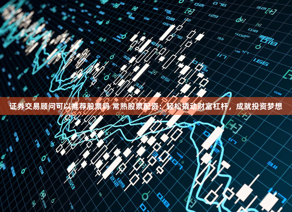证券交易顾问可以推荐股票吗 常熟股票配资：轻松撬动财富杠杆，成就投资梦想