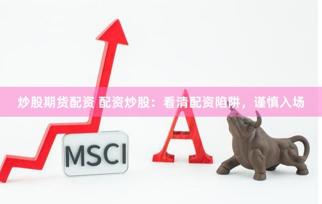 炒股期货配资 配资炒股：看清配资陷阱，谨慎入场
