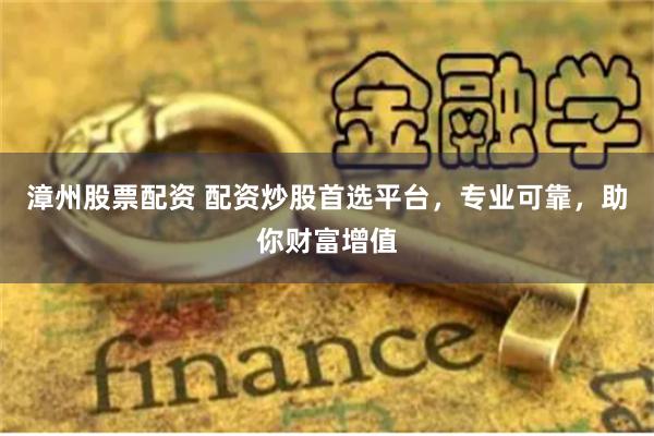 漳州股票配资 配资炒股首选平台，专业可靠，助你财富增值