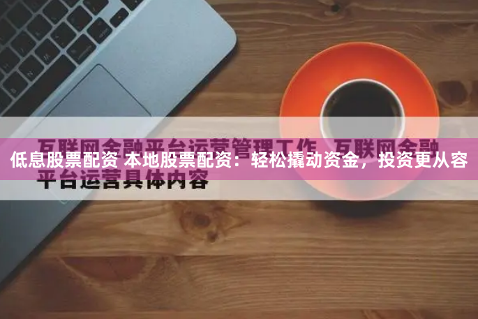 低息股票配资 本地股票配资：轻松撬动资金，投资更从容