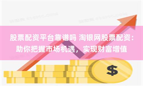 股票配资平台靠谱吗 淘银网股票配资：助你把握市场机遇，实现财富增值