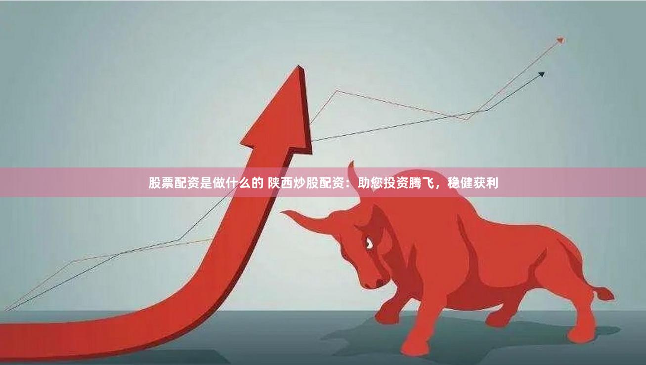 股票配资是做什么的 陕西炒股配资：助您投资腾飞，稳健获利