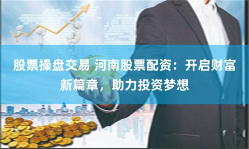 股票操盘交易 河南股票配资：开启财富新篇章，助力投资梦想