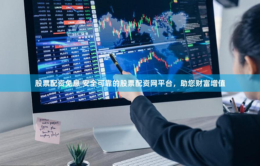 股票配资免息 安全可靠的股票配资网平台，助您财富增值