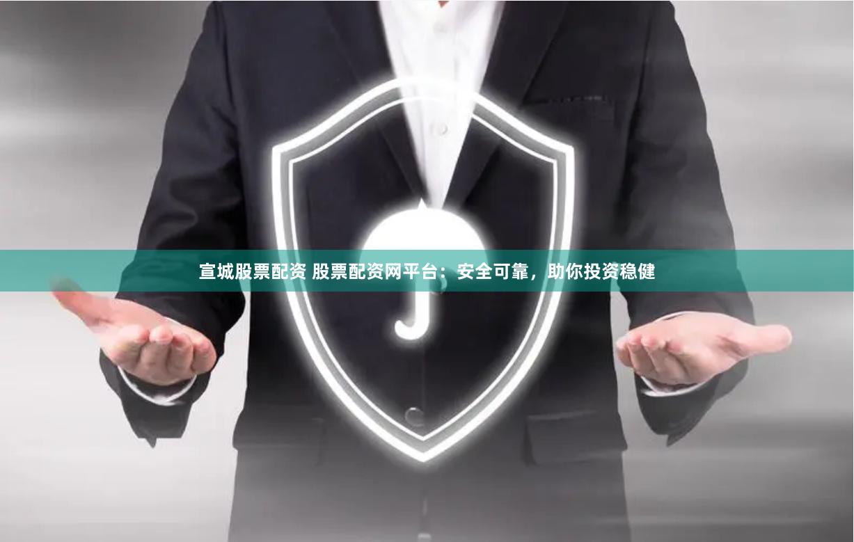 宣城股票配资 股票配资网平台：安全可靠，助你投资稳健