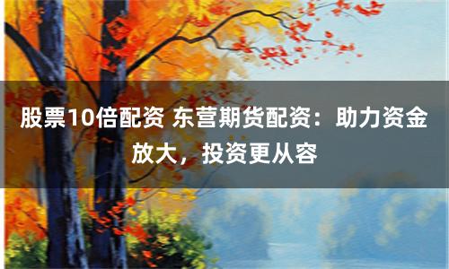 股票10倍配资 东营期货配资：助力资金放大，投资更从容