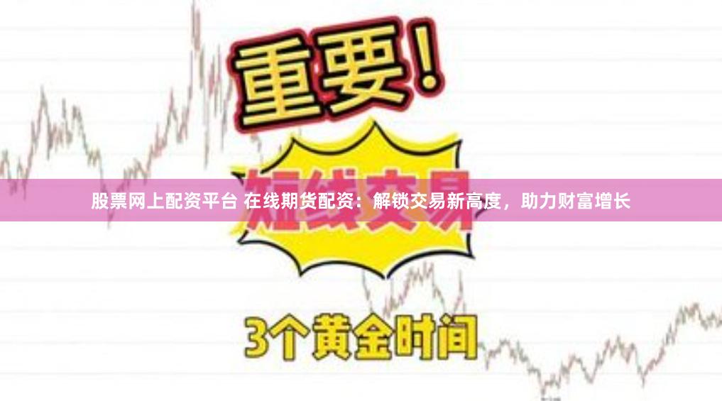 股票网上配资平台 在线期货配资：解锁交易新高度，助力财富增长