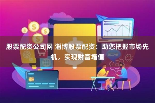 股票配资公司网 淄博股票配资：助您把握市场先机，实现财富增值