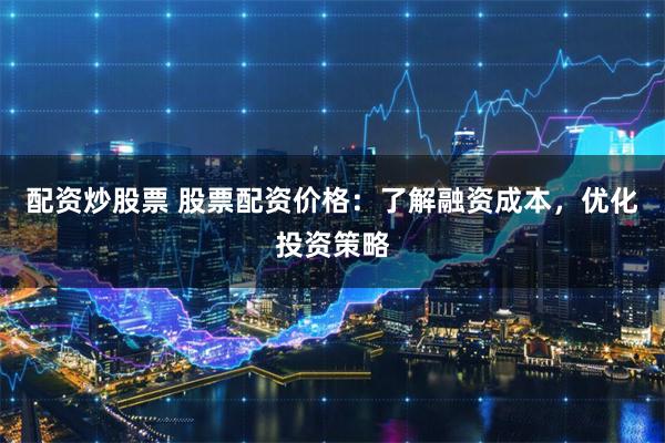 配资炒股票 股票配资价格：了解融资成本，优化投资策略