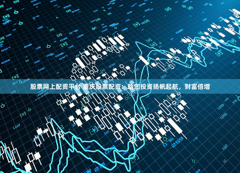 股票网上配资平台 重庆股票配资：助您投资扬帆起航，财富倍增