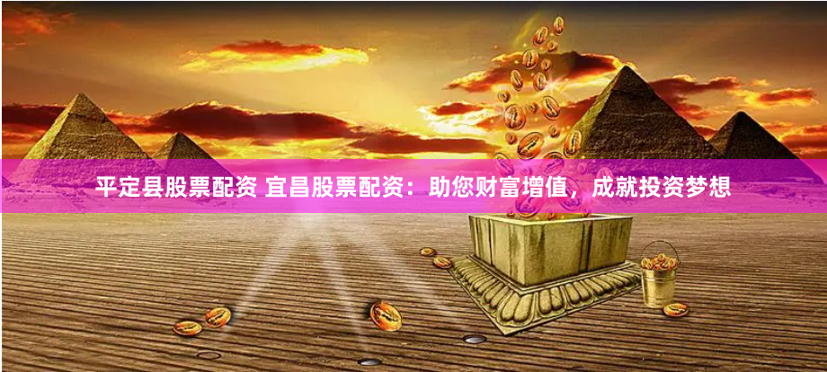 平定县股票配资 宜昌股票配资：助您财富增值，成就投资梦想