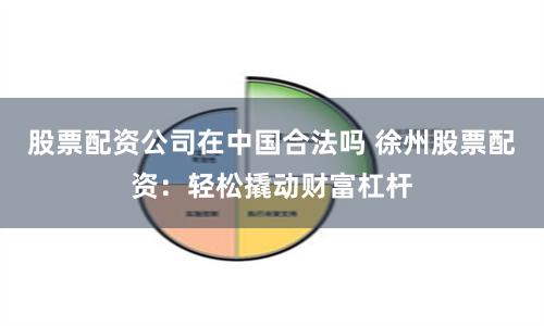 股票配资公司在中国合法吗 徐州股票配资：轻松撬动财富杠杆
