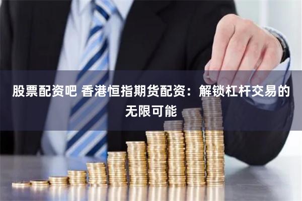 股票配资吧 香港恒指期货配资：解锁杠杆交易的无限可能