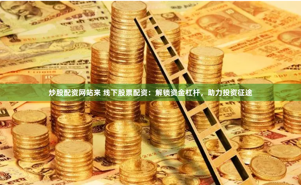 炒股配资网站来 线下股票配资：解锁资金杠杆，助力投资征途