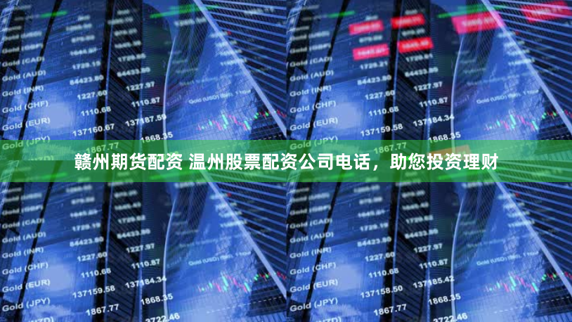 赣州期货配资 温州股票配资公司电话，助您投资理财