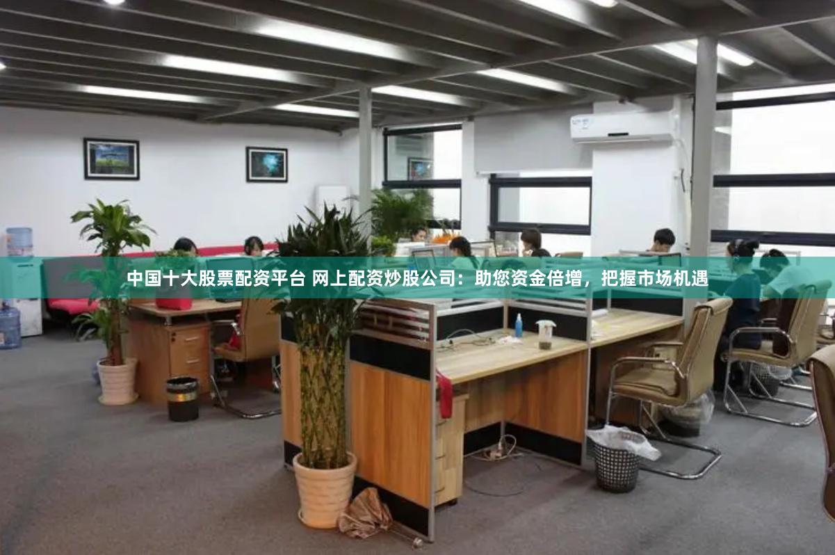 中国十大股票配资平台 网上配资炒股公司：助您资金倍增，把握市场机遇