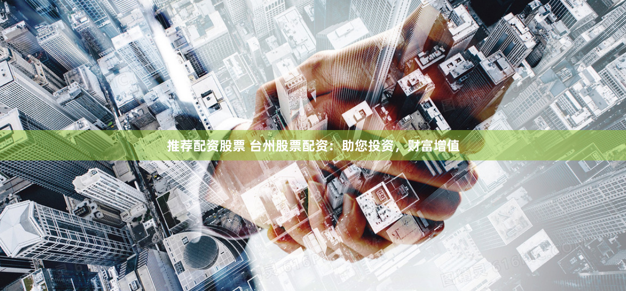 推荐配资股票 台州股票配资：助您投资，财富增值