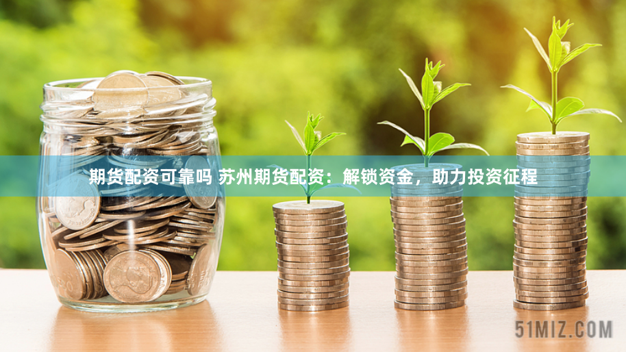 期货配资可靠吗 苏州期货配资：解锁资金，助力投资征程
