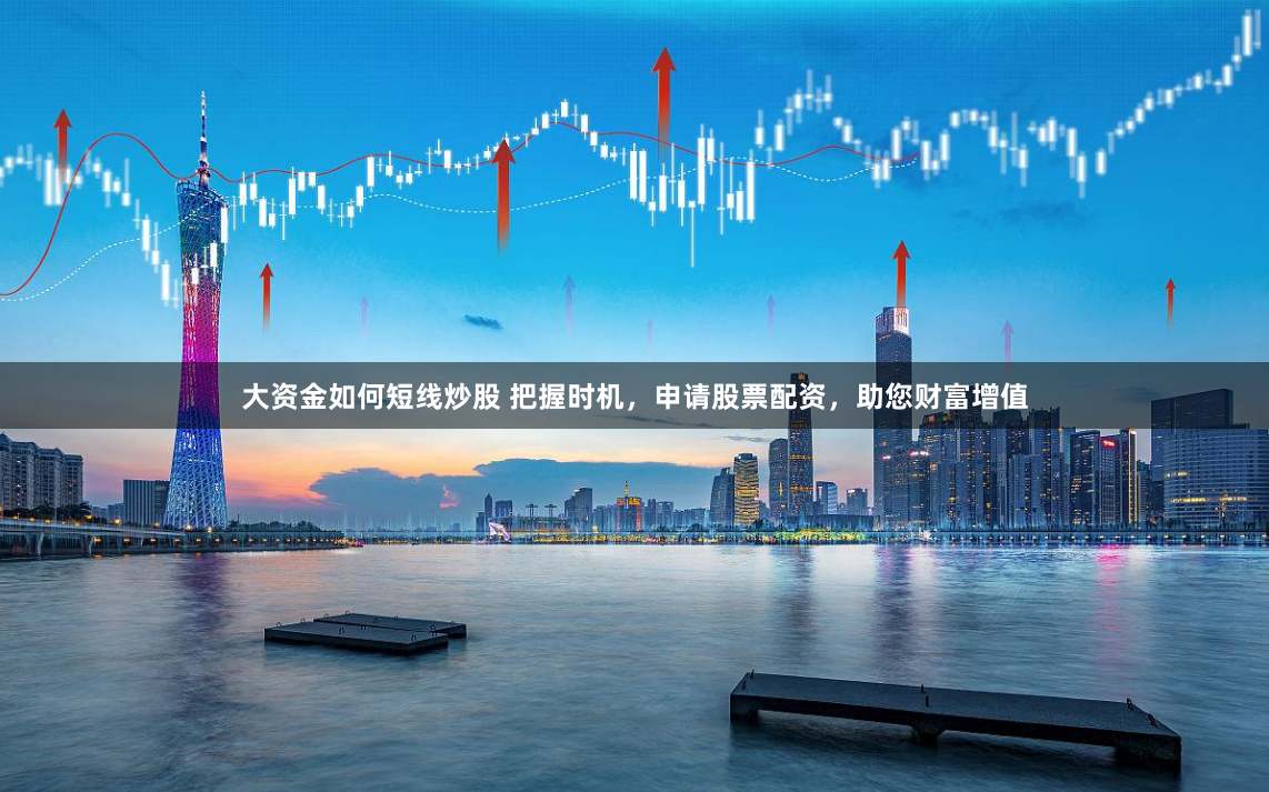 大资金如何短线炒股 把握时机，申请股票配资，助您财富增值
