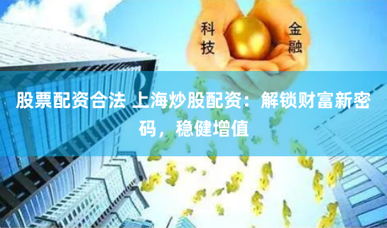 股票配资合法 上海炒股配资：解锁财富新密码，稳健增值