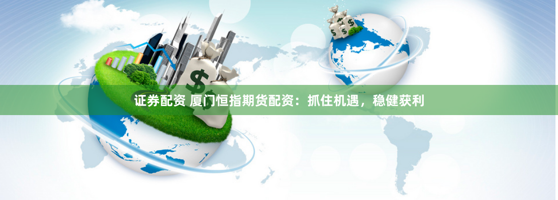 证券配资 厦门恒指期货配资：抓住机遇，稳健获利