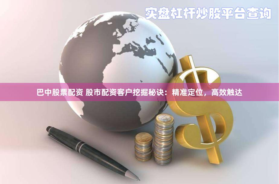 巴中股票配资 股市配资客户挖掘秘诀：精准定位，高效触达