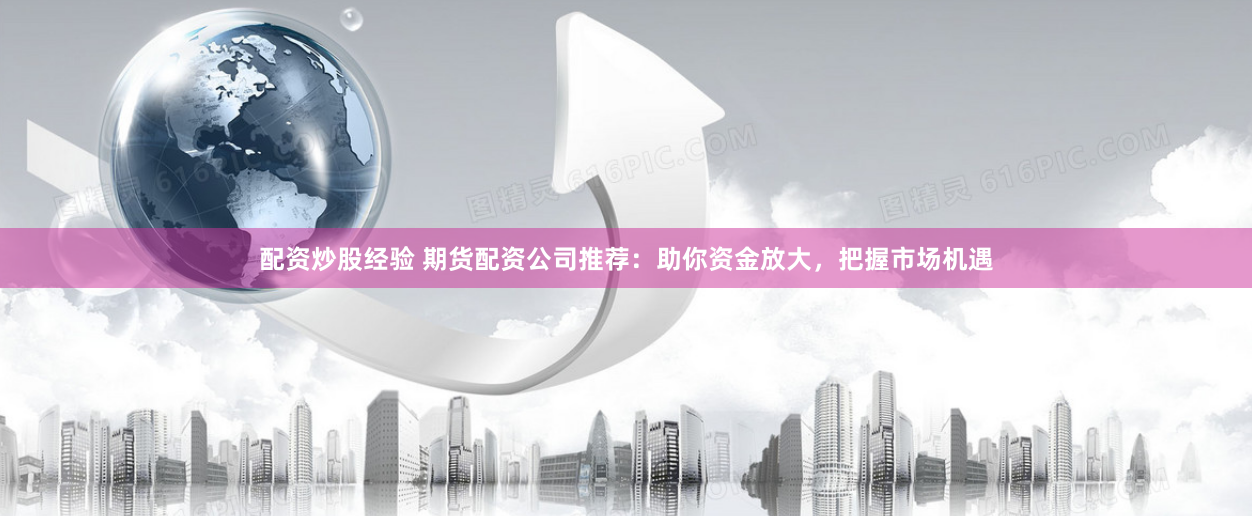 配资炒股经验 期货配资公司推荐：助你资金放大，把握市场机遇