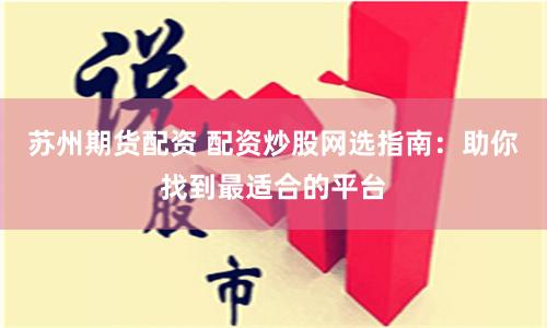 苏州期货配资 配资炒股网选指南：助你找到最适合的平台