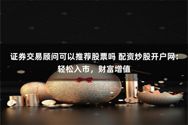 证券交易顾问可以推荐股票吗 配资炒股开户网：轻松入市，财富增值