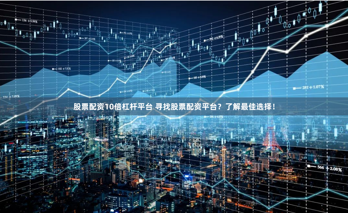 股票配资10倍杠杆平台 寻找股票配资平台？了解最佳选择！