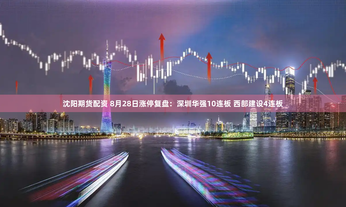 沈阳期货配资 8月28日涨停复盘：深圳华强10连板 西部建设4连板