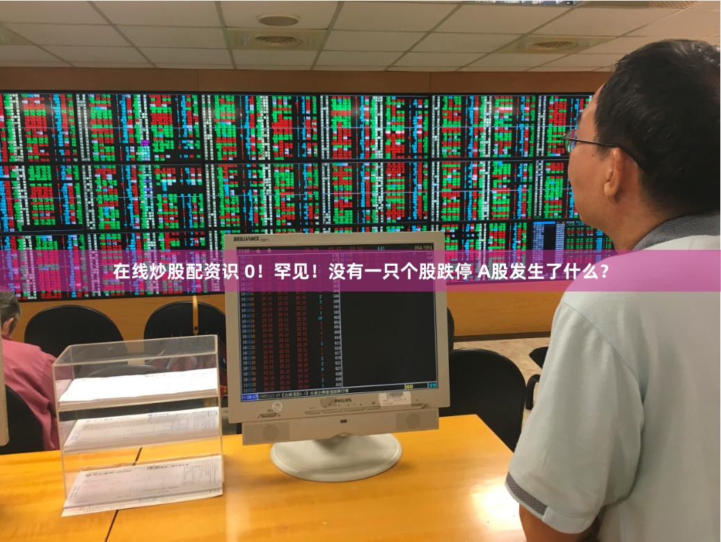 在线炒股配资识 0！罕见！没有一只个股跌停 A股发生了什么？
