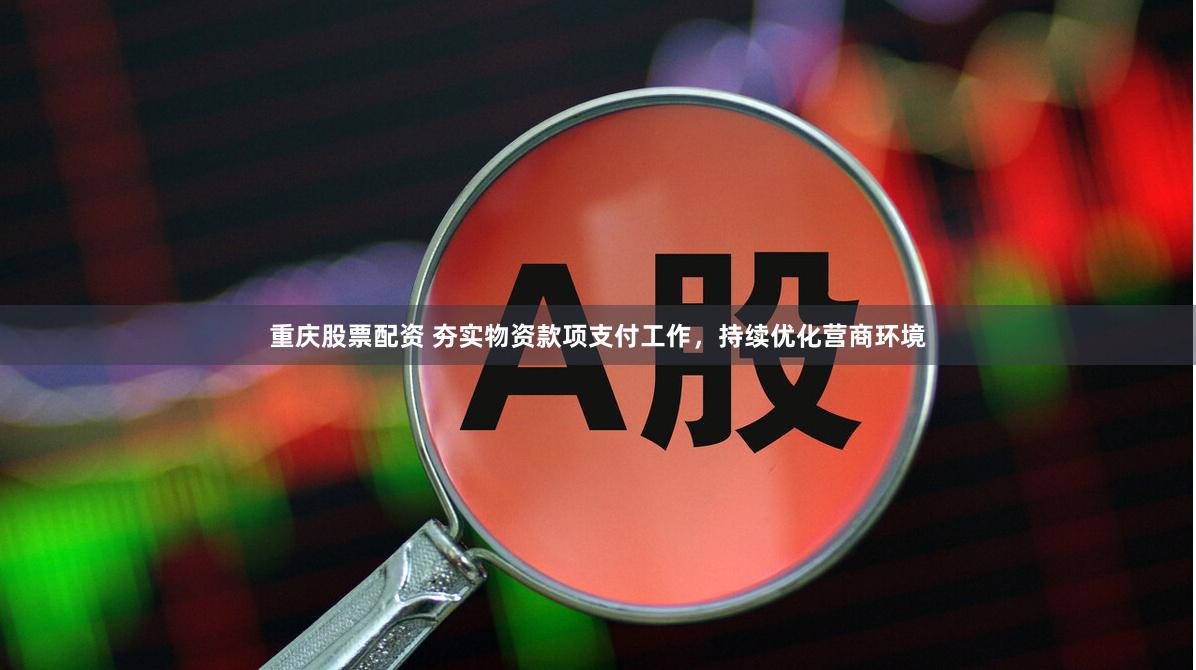 重庆股票配资 夯实物资款项支付工作，持续优化营商环境