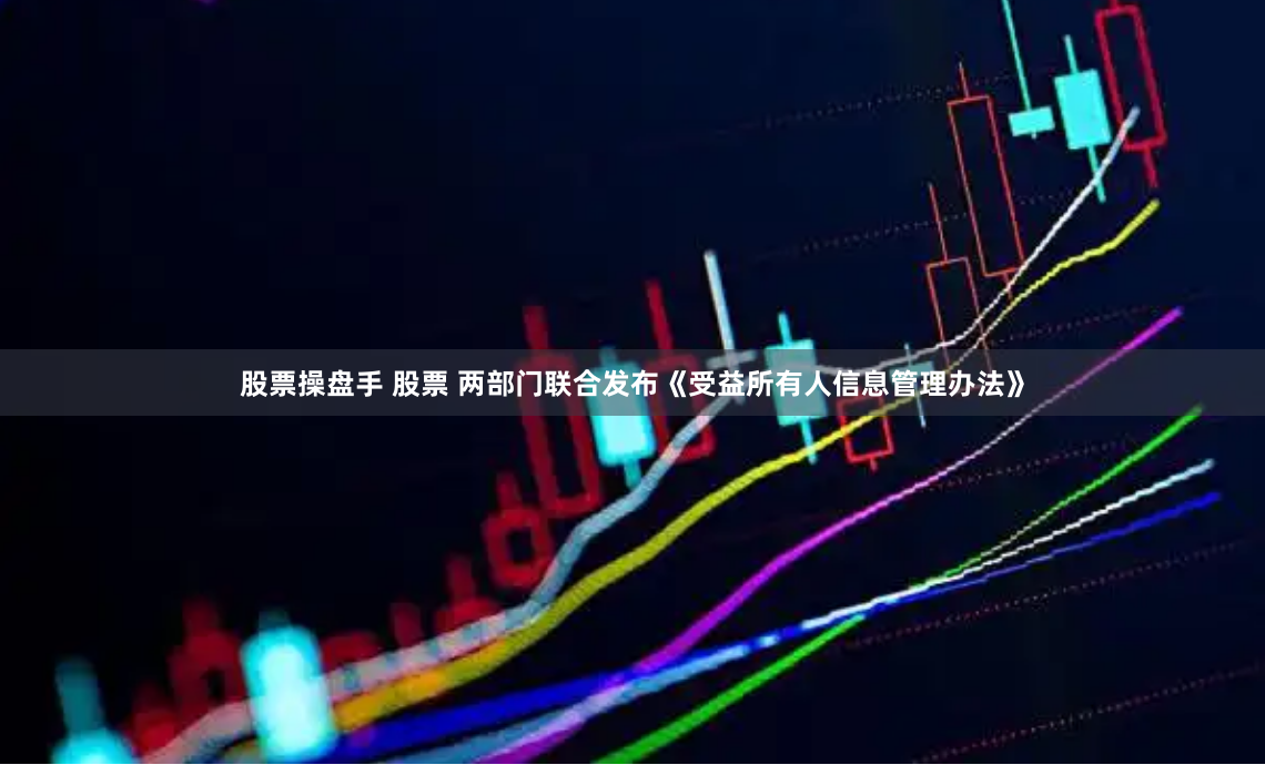 股票操盘手 股票 两部门联合发布《受益所有人信息管理办法》