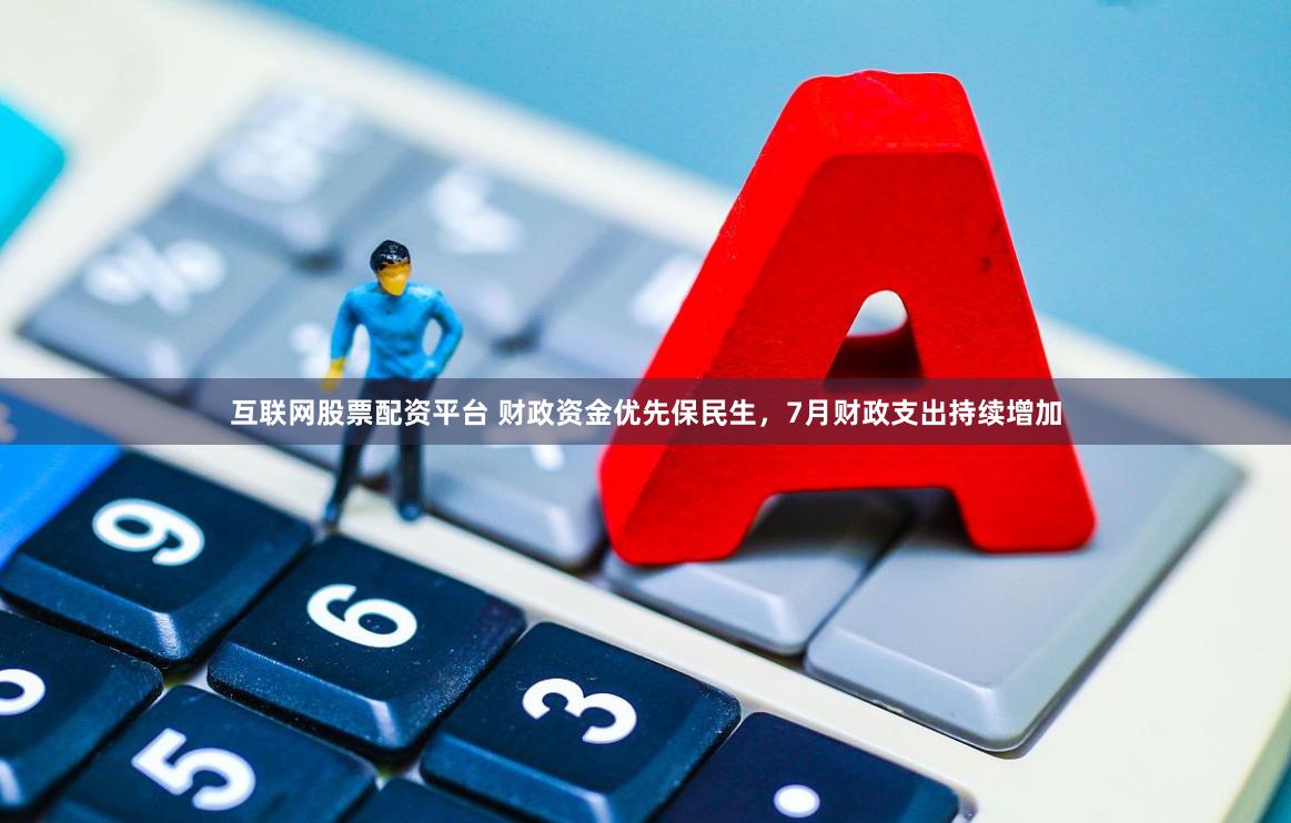 互联网股票配资平台 财政资金优先保民生，7月财政支出持续增加