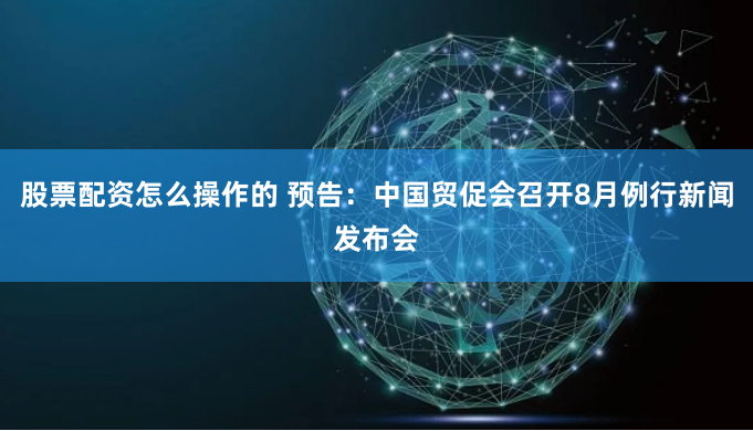 股票配资怎么操作的 预告：中国贸促会召开8月例行新闻发布会