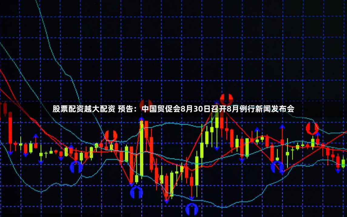 股票配资越大配资 预告：中国贸促会8月30日召开8月例行新闻发布会