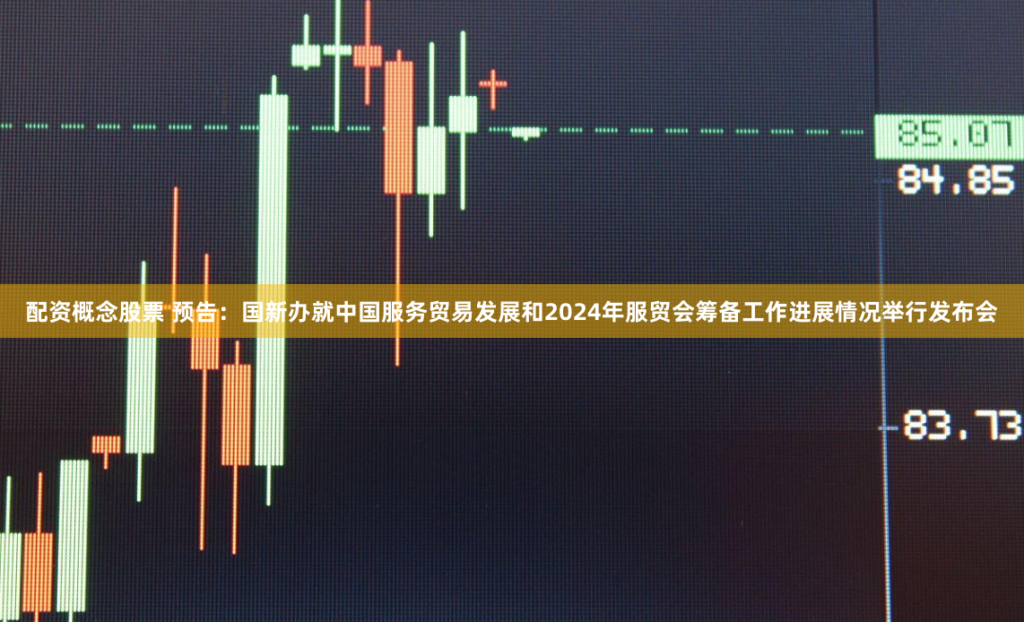 配资概念股票 预告：国新办就中国服务贸易发展和2024年服贸会筹备工作进展情况举行发布会