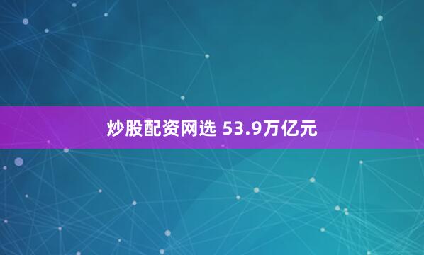 炒股配资网选 53.9万亿元