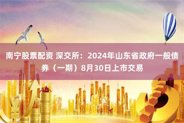 南宁股票配资 深交所：2024年山东省政府一般债券（一期）8月30日上市交易