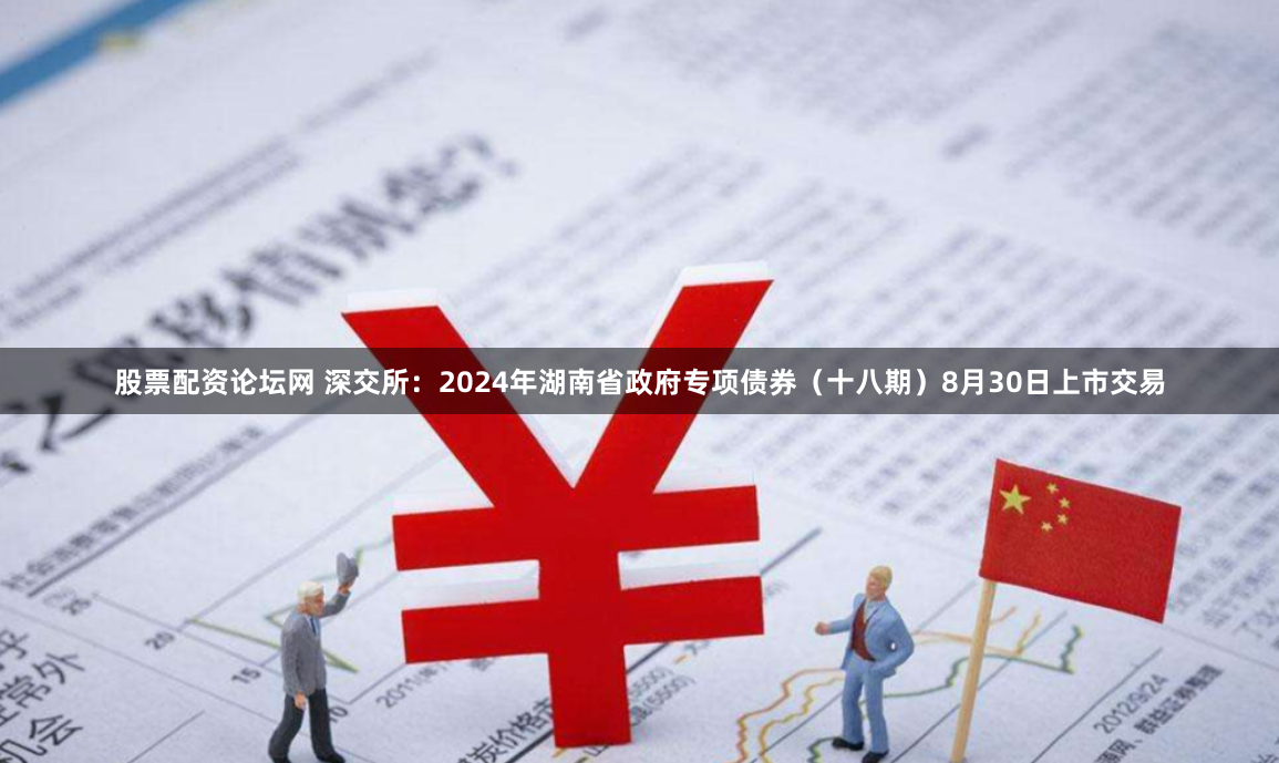 股票配资论坛网 深交所：2024年湖南省政府专项债券（十八期）8月30日上市交易