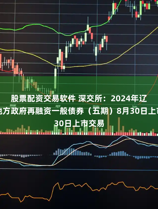 股票配资交易软件 深交所：2024年辽宁省地方政府再融资一般债券（五期）8月30日上市交易
