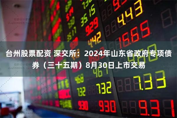 台州股票配资 深交所：2024年山东省政府专项债券（三十五期）8月30日上市交易