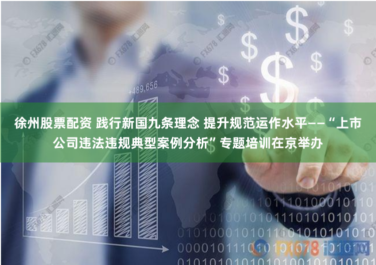 徐州股票配资 践行新国九条理念 提升规范运作水平——“上市公司违法违规典型案例分析”专题培训在京举办