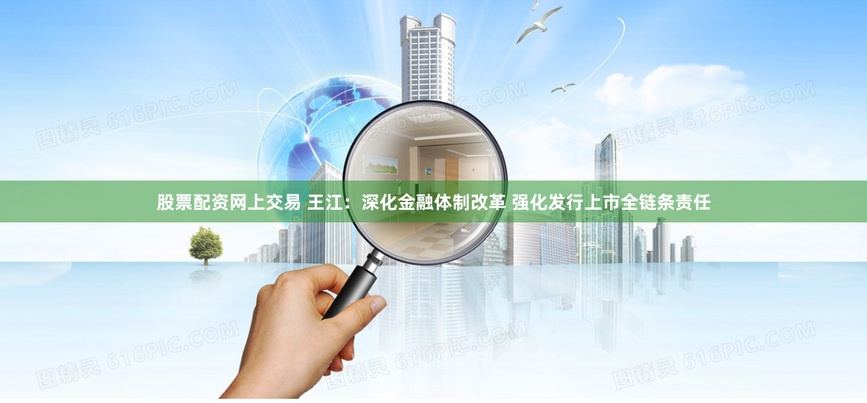 股票配资网上交易 王江：深化金融体制改革 强化发行上市全链条责任