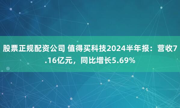 股票正规配资公司 值得买科技2024半年报：营收7.16亿元，同比增长5.69%