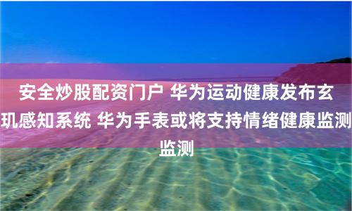 安全炒股配资门户 华为运动健康发布玄玑感知系统 华为手表或将支持情绪健康监测