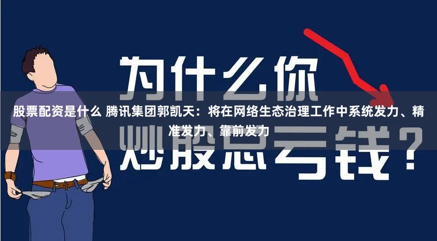 股票配资是什么 腾讯集团郭凯天：将在网络生态治理工作中系统发力、精准发力、靠前发力